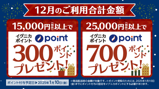 【12月のご利用合計金額】 ［15,000円(税抜)以上でイグニカポイント300ポイントプレゼント！］ ［25,000円(税抜)以上でイグニカポイント700ポイントプレゼント！］ ポイント付与予定日：2025年1月10日(金) ※商品配送時の金額が対象です。 ※ポイント受取のためには、2025年1月10日(金)までにポイント付与の設定をイグニカポイントにする必要があります。